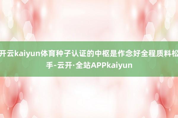 开云kaiyun体育种子认证的中枢是作念好全程质料松手-云开·全站APPkaiyun