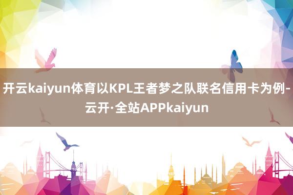 开云kaiyun体育以KPL王者梦之队联名信用卡为例-云开·全站APPkaiyun