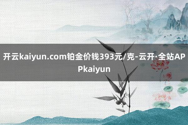 开云kaiyun.com铂金价钱393元/克-云开·全站APPkaiyun