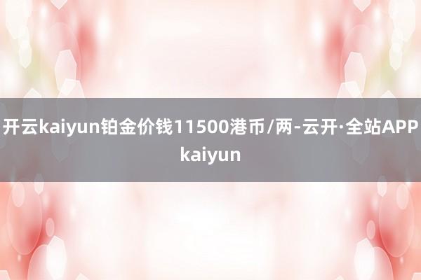 开云kaiyun铂金价钱11500港币/两-云开·全站APPkaiyun