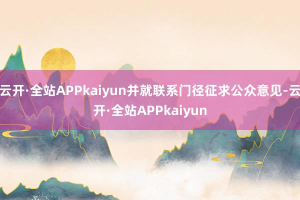 云开·全站APPkaiyun并就联系门径征求公众意见-云开·全站APPkaiyun