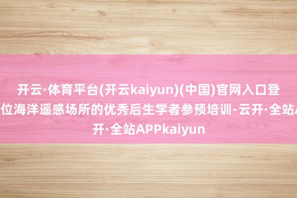 开云·体育平台(开云kaiyun)(中国)官网入口登录并采纳55位海洋遥感场所的优秀后生学者参预培训-云开·全站APPkaiyun