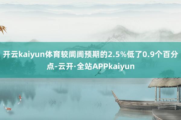 开云kaiyun体育较阛阓预期的2.5%低了0.9个百分点-云开·全站APPkaiyun