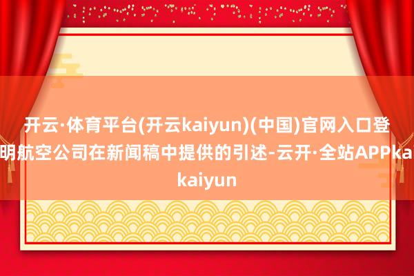 开云·体育平台(开云kaiyun)(中国)官网入口登录阐明航空公司在新闻稿中提供的引述-云开·全站APPkaiyun