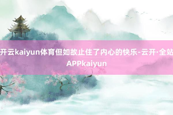 开云kaiyun体育但如故止住了内心的快乐-云开·全站APPkaiyun