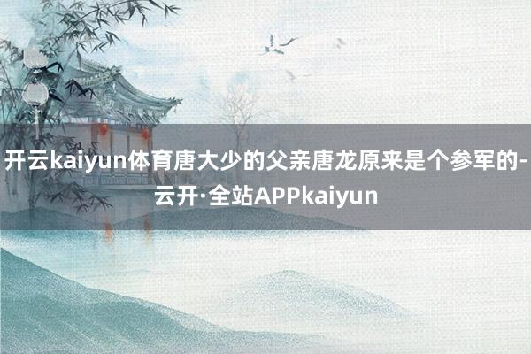 开云kaiyun体育唐大少的父亲唐龙原来是个参军的-云开·全站APPkaiyun