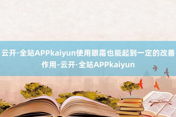 云开·全站APPkaiyun使用眼霜也能起到一定的改善作用-云开·全站APPkaiyun