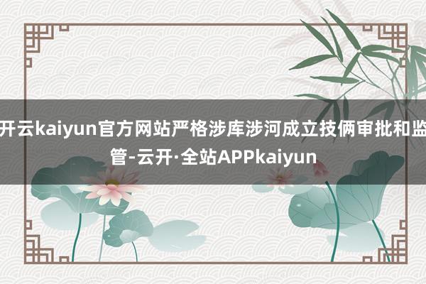 开云kaiyun官方网站严格涉库涉河成立技俩审批和监管-云开·全站APPkaiyun
