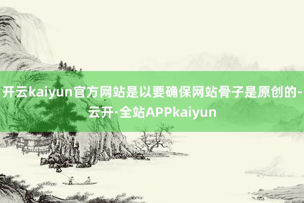 开云kaiyun官方网站是以要确保网站骨子是原创的-云开·全站APPkaiyun