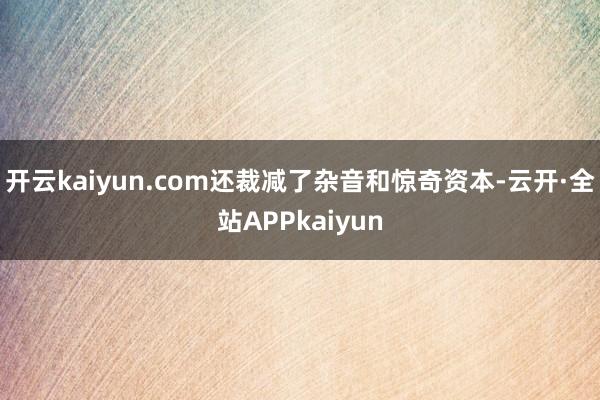 开云kaiyun.com还裁减了杂音和惊奇资本-云开·全站APPkaiyun