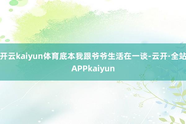开云kaiyun体育底本我跟爷爷生活在一谈-云开·全站APPkaiyun