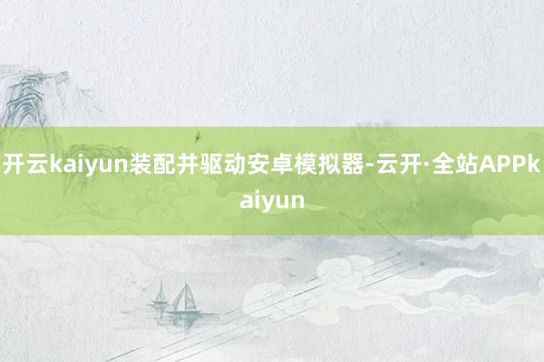 开云kaiyun装配并驱动安卓模拟器-云开·全站APPkaiyun