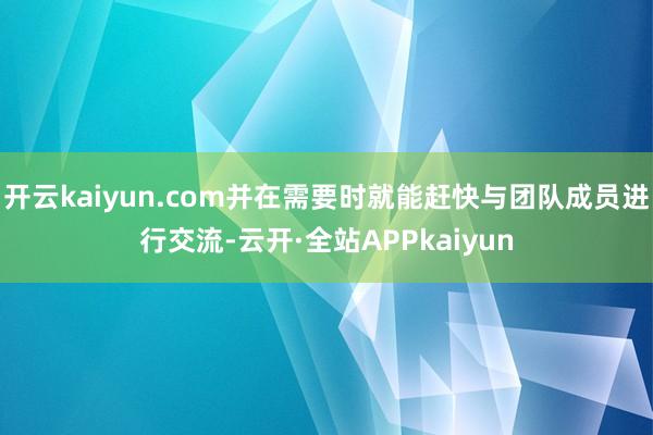 开云kaiyun.com并在需要时就能赶快与团队成员进行交流-云开·全站APPkaiyun