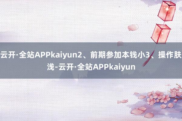 云开·全站APPkaiyun2、前期参加本钱小3、操作肤浅-云开·全站APPkaiyun