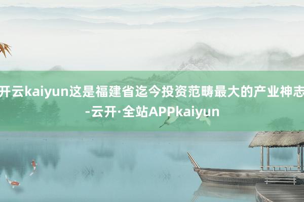 开云kaiyun这是福建省迄今投资范畴最大的产业神志-云开·全站APPkaiyun
