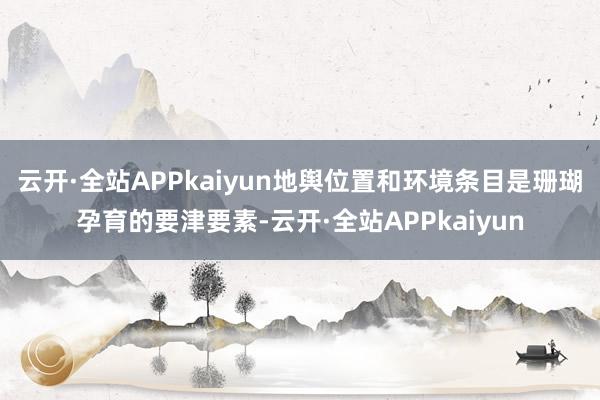 云开·全站APPkaiyun地舆位置和环境条目是珊瑚孕育的要津要素-云开·全站APPkaiyun
