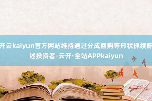 开云kaiyun官方网站维持通过分成回购等形状抓续陈述投资者-云开·全站APPkaiyun