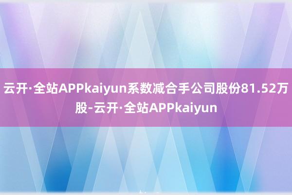 云开·全站APPkaiyun系数减合手公司股份81.52万股-云开·全站APPkaiyun