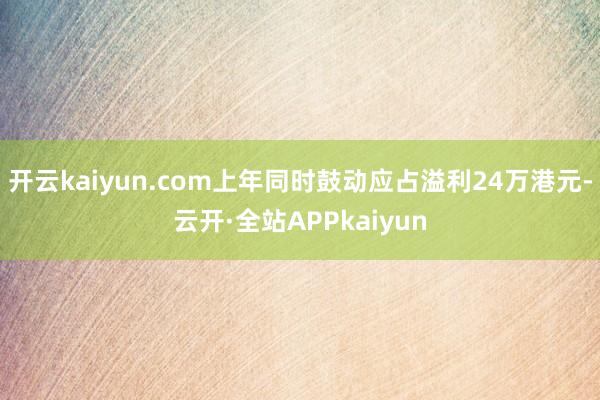 开云kaiyun.com上年同时鼓动应占溢利24万港元-云开·全站APPkaiyun