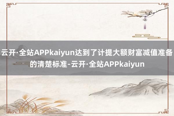 云开·全站APPkaiyun达到了计提大额财富减值准备的清楚标准-云开·全站APPkaiyun