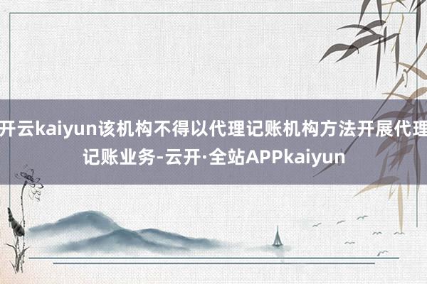 开云kaiyun该机构不得以代理记账机构方法开展代理记账业务-云开·全站APPkaiyun