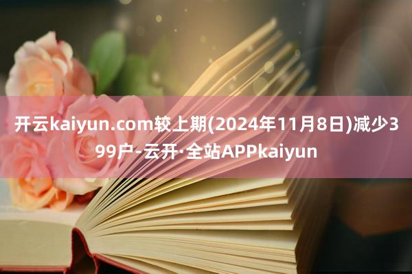 开云kaiyun.com较上期(2024年11月8日)减少399户-云开·全站APPkaiyun