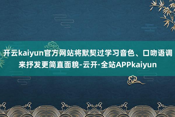 开云kaiyun官方网站将默契过学习音色、口吻语调来抒发更简直面貌-云开·全站APPkaiyun