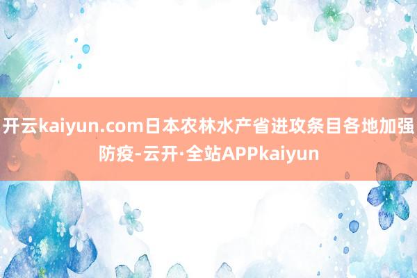 开云kaiyun.com日本农林水产省进攻条目各地加强防疫-云开·全站APPkaiyun