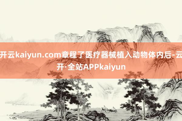 开云kaiyun.com章程了医疗器械植入动物体内后-云开·全站APPkaiyun
