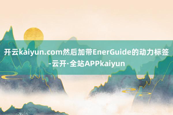 开云kaiyun.com然后加带EnerGuide的动力标签-云开·全站APPkaiyun