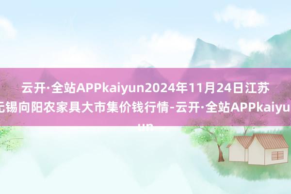 云开·全站APPkaiyun2024年11月24日江苏无锡向阳农家具大市集价钱行情-云开·全站APPkaiyun
