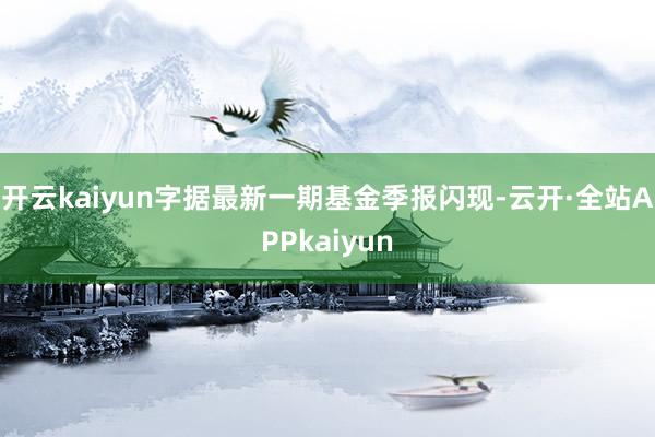 开云kaiyun字据最新一期基金季报闪现-云开·全站APPkaiyun