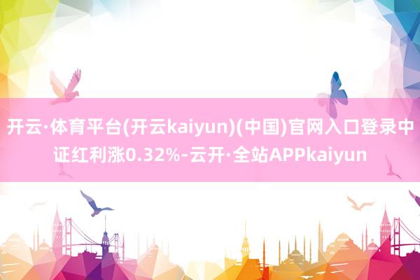 开云·体育平台(开云kaiyun)(中国)官网入口登录中证红利涨0.32%-云开·全站APPkaiyun