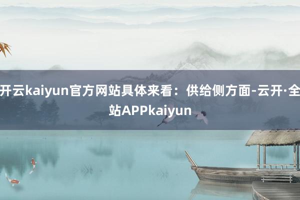 开云kaiyun官方网站具体来看：供给侧方面-云开·全站APPkaiyun