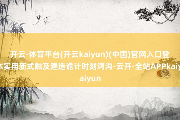 开云·体育平台(开云kaiyun)(中国)官网入口登录本实用新式触及建造诡计时刻鸿沟-云开·全站APPkaiyun