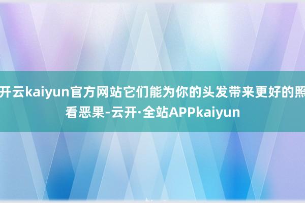 开云kaiyun官方网站它们能为你的头发带来更好的照看恶果-云开·全站APPkaiyun