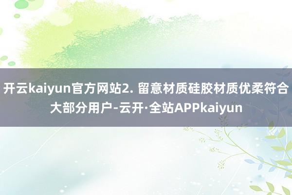 开云kaiyun官方网站2. 留意材质硅胶材质优柔符合大部分用户-云开·全站APPkaiyun