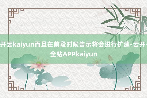开云kaiyun而且在前段时候告示将会进行扩建-云开·全站APPkaiyun