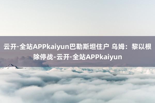 云开·全站APPkaiyun巴勒斯坦住户 乌姆：黎以根除停战-云开·全站APPkaiyun
