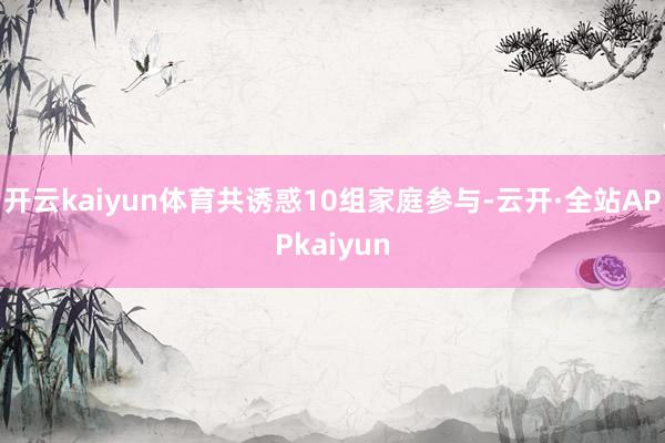 开云kaiyun体育共诱惑10组家庭参与-云开·全站APPkaiyun