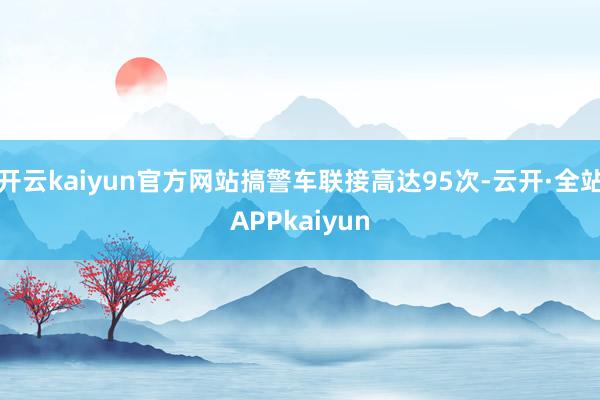 开云kaiyun官方网站搞警车联接高达95次-云开·全站APPkaiyun