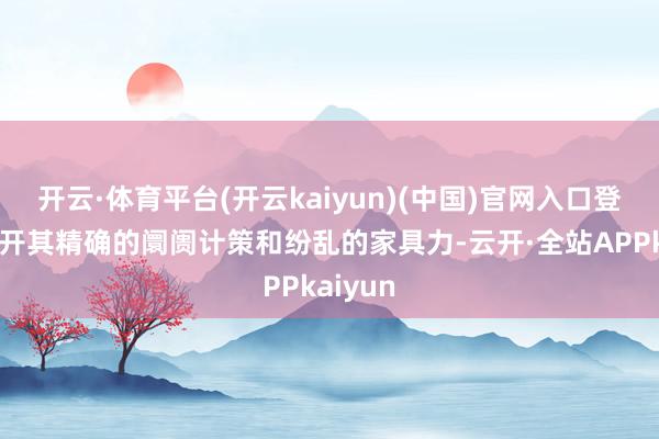 开云·体育平台(开云kaiyun)(中国)官网入口登录离不开其精确的阛阓计策和纷乱的家具力-云开·全站APPkaiyun
