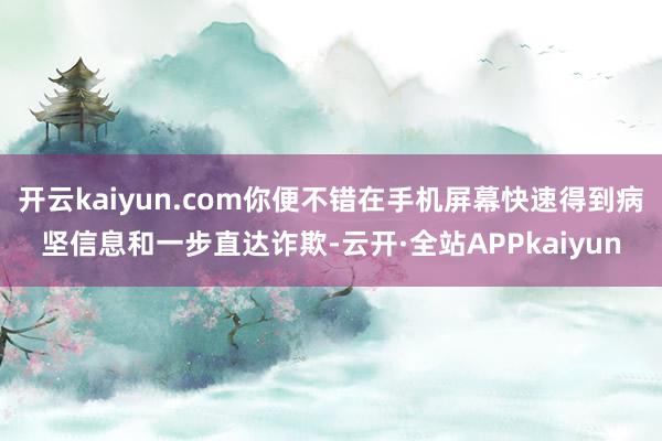 开云kaiyun.com你便不错在手机屏幕快速得到病坚信息和一步直达诈欺-云开·全站APPkaiyun
