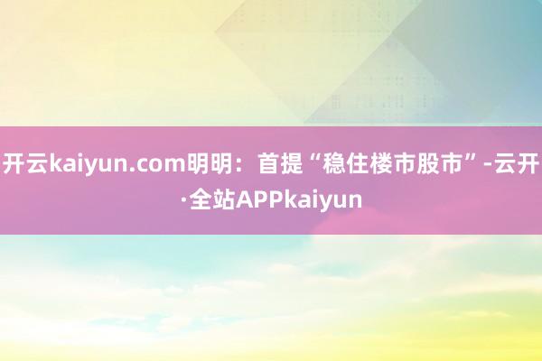 开云kaiyun.com明明：首提“稳住楼市股市”-云开·全站APPkaiyun