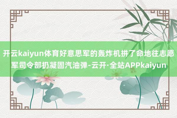 开云kaiyun体育好意思军的轰炸机拼了命地往志愿军司令部扔凝固汽油弹-云开·全站APPkaiyun