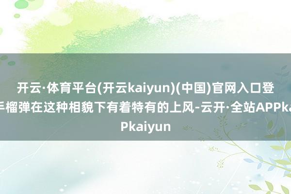 开云·体育平台(开云kaiyun)(中国)官网入口登录而手榴弹在这种相貌下有着特有的上风-云开·全站APPkaiyun