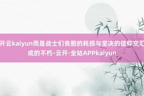 开云kaiyun而是战士们丧胆的耗损与坚决的信仰交汇成的不朽-云开·全站APPkaiyun