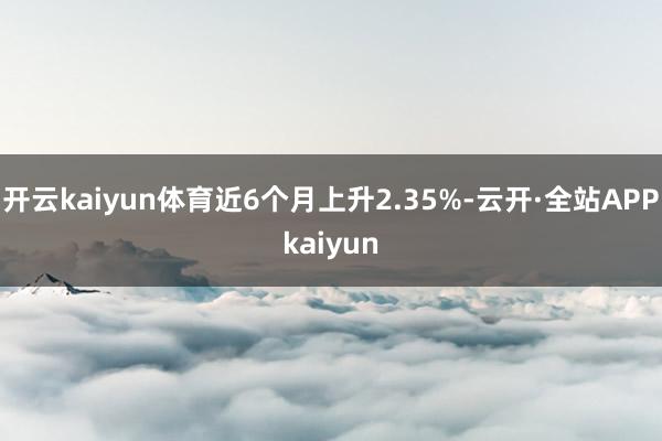 开云kaiyun体育近6个月上升2.35%-云开·全站APPkaiyun
