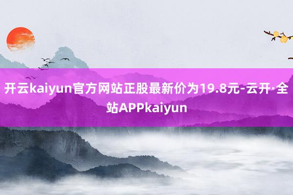 开云kaiyun官方网站正股最新价为19.8元-云开·全站APPkaiyun