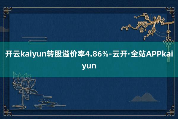开云kaiyun转股溢价率4.86%-云开·全站APPkaiyun